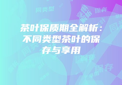茶叶保质期全解析：不同类型茶叶的保存与享用