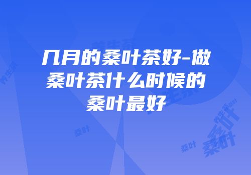 几月的桑叶茶好-做桑叶茶什么时候的桑叶最好