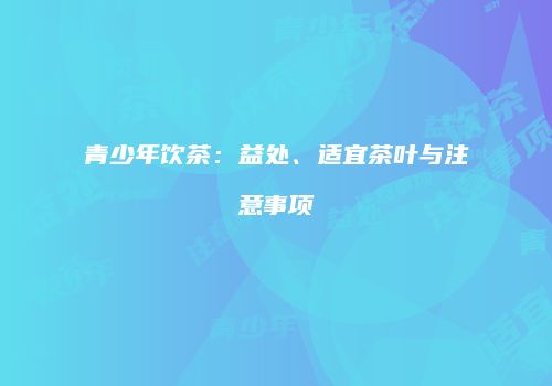 青少年饮茶：益处、适宜茶叶与注意事项