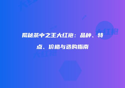 揭秘茶中之王大红袍：品种、特点、价格与选购指南