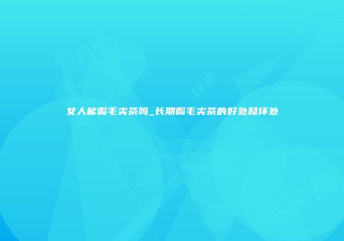 女人能喝毛尖茶吗_长期喝毛尖茶的好处和坏处