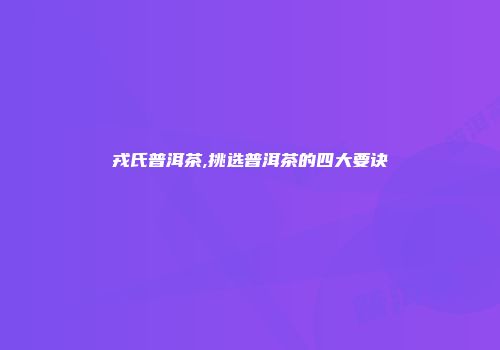 戎氏普洱茶,挑选普洱茶的四大要诀