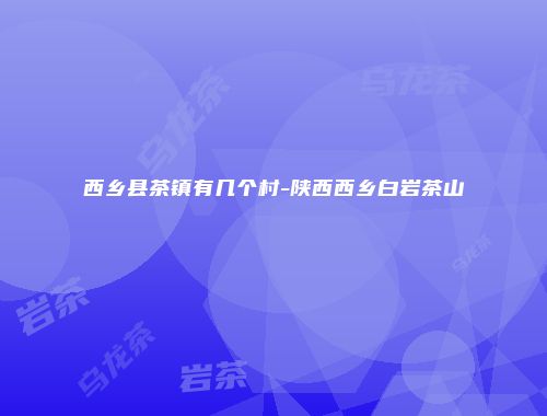 西乡县茶镇有几个村-陕西西乡白岩茶山
