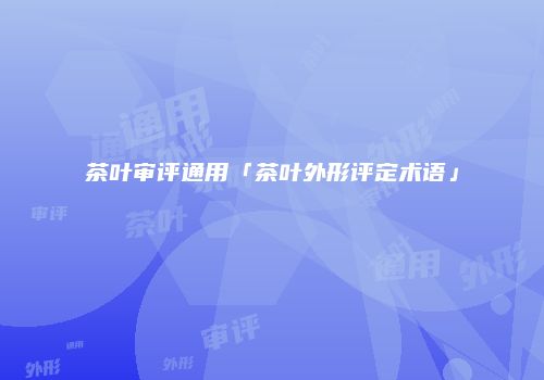 茶叶审评通用「茶叶外形评定术语」