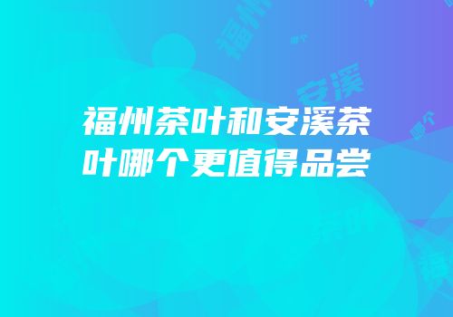 福州茶叶和安溪茶叶哪个更值得品尝