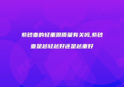 紫砂壶的轻重跟质量有关吗,紫砂壶是越轻越好还是越重好