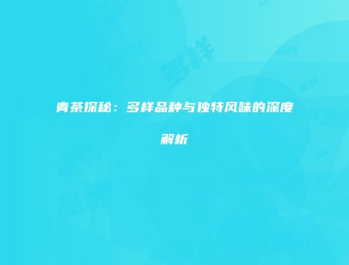 青茶探秘：多样品种与独特风味的深度解析