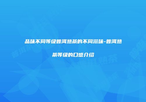 品味不同等级普洱熟茶的不同滋味-普洱熟茶等级的口感介绍