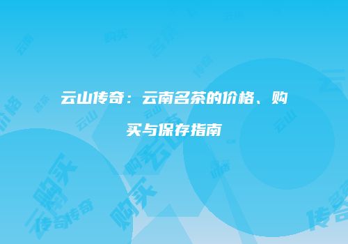 云山传奇：云南名茶的价格、购买与保存指南