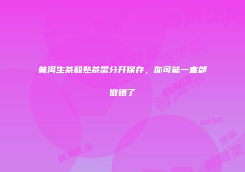 普洱生茶和熟茶需分开保存，你可能一直都做错了