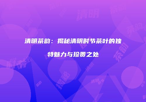 清明茶韵：揭秘清明时节茶叶的独特魅力与珍贵之处