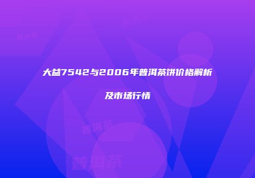 大益7542与2006年普洱茶饼价格解析及市场行情