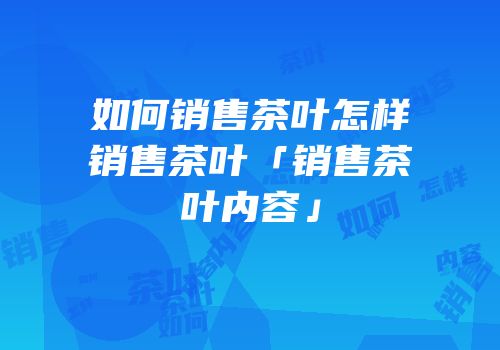 如何销售茶叶怎样销售茶叶「销售茶叶内容」
