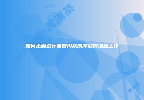 如何正确进行老普洱茶的冲泡前准备工作