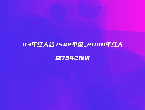 03年红大益7542甲级_2000年红大益7542报价