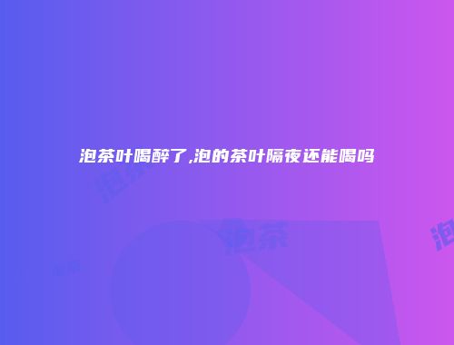 泡茶叶喝醉了,泡的茶叶隔夜还能喝吗