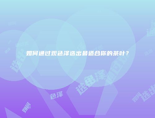 如何通过观色泽选出最适合你的茶叶？