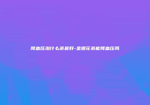 降血压泡什么茶最好-金银花茶能降血压吗