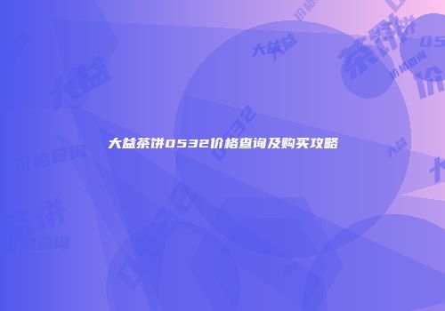 大益茶饼0532价格查询及购买攻略