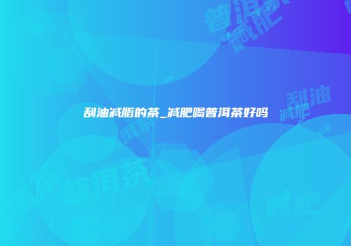 刮油减脂的茶_减肥喝普洱茶好吗