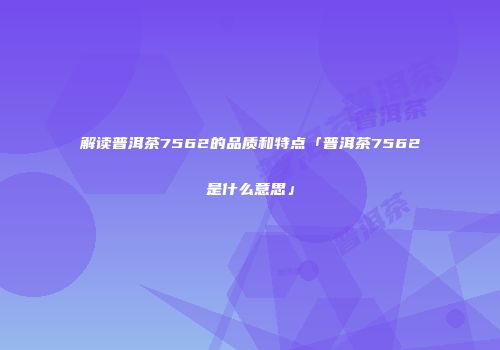 解读普洱茶7562的品质和特点「普洱茶7562是什么意思」