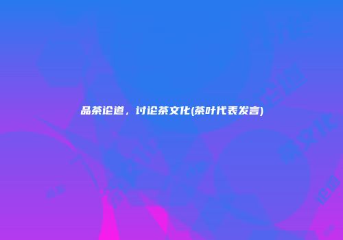 品茶论道，讨论茶文化(茶叶代表发言)