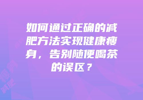 如何通过正确的减肥方法实现健康瘦身，告别随便喝茶的误区？