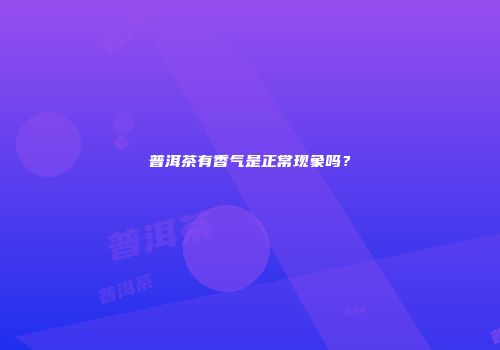 普洱茶有香气是正常现象吗？