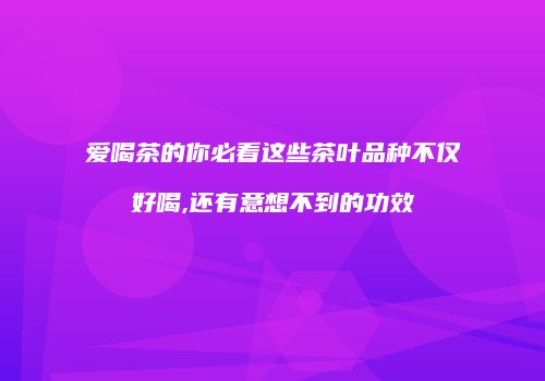 爱喝茶的你必看这些茶叶品种不仅好喝,还有意想不到的功效