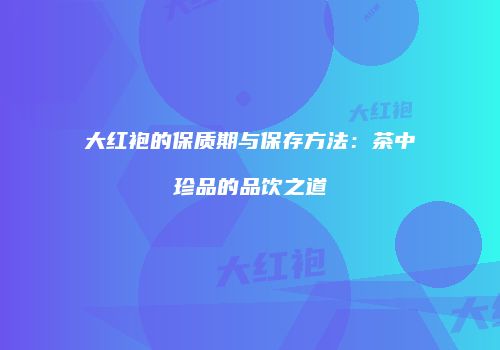 大红袍的保质期与保存方法：茶中珍品的品饮之道