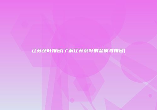 江苏茶叶排名(了解江苏茶叶的品质与排名)