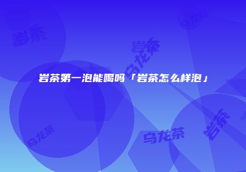 岩茶第一泡能喝吗「岩茶怎么样泡」