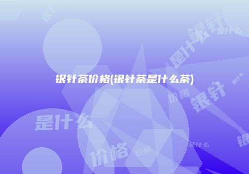 银针茶价格(银针茶是什么茶)