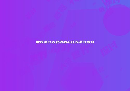 世界茶叶大会概览与江苏茶叶探讨