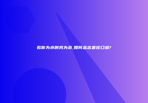 若你为水则我为茶,如何品出最佳口感?