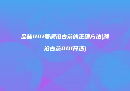 品味001号澜沧古茶的正确方法(澜沧古茶001开汤)