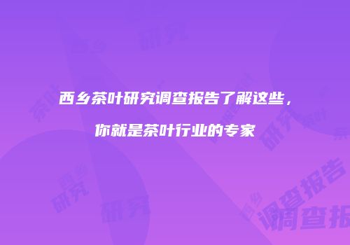 西乡茶叶研究调查报告了解这些，你就是茶叶行业的专家