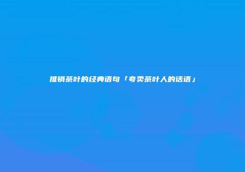 推销茶叶的经典语句「夸卖茶叶人的话语」