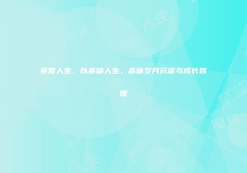 茶香人生：以茶喻人生，品味岁月沉淀与成长哲理
