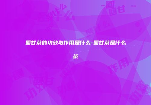 回甘茶的功效与作用是什么-回甘茶是什么茶