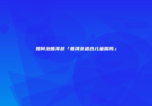 如何泡普洱茶「普洱茶适合儿童喝吗」