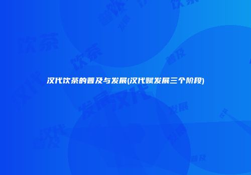 汉代饮茶的普及与发展(汉代赋发展三个阶段)