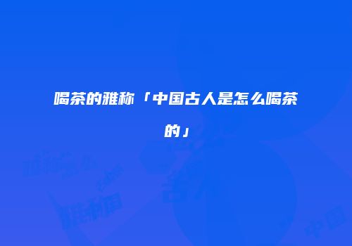喝茶的雅称「中国古人是怎么喝茶的」