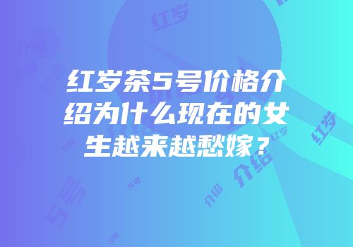 红岁茶5号价格介绍为什么现在的女生越来越愁嫁？