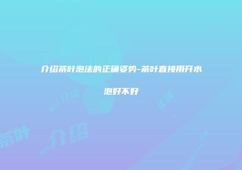 介绍茶叶泡法的正确姿势-茶叶直接用开水泡好不好