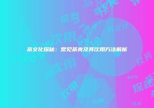 茶文化探秘：常见茶类及其饮用方法解析