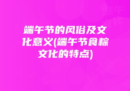 端午节的风俗及文化意义(端午节食粽文化的特点)
