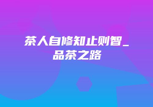 茶人自修知止则智_品茶之路