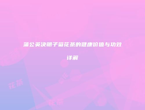 蒲公英决明子菊花茶的健康价值与功效详解