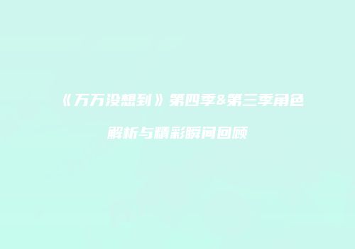 《万万没想到》第四季&第三季角色解析与精彩瞬间回顾